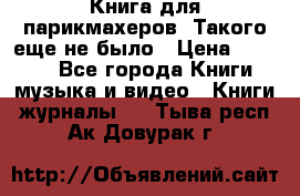 Книга для парикмахеров! Такого еще не было › Цена ­ 1 500 - Все города Книги, музыка и видео » Книги, журналы   . Тыва респ.,Ак-Довурак г.